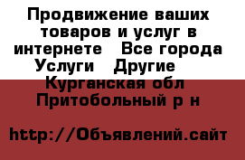 Продвижение ваших товаров и услуг в интернете - Все города Услуги » Другие   . Курганская обл.,Притобольный р-н